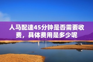 人马配速45分钟是否需要收费，具体费用是多少呢