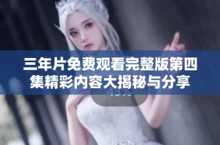 三年片免费观看完整版第四集精彩内容大揭秘与分享