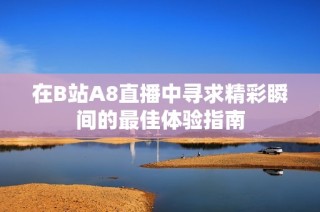 在B站A8直播中寻求精彩瞬间的最佳体验指南