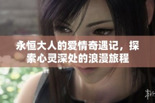 永恒大人的爱情奇遇记，探索心灵深处的浪漫旅程
