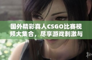国外精彩真人CSGO比赛视频大集合，尽享游戏刺激与乐趣