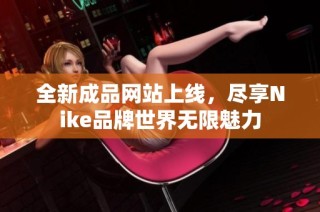 全新成品网站上线，尽享Nike品牌世界无限魅力
