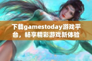 下载gamestoday游戏平台，畅享精彩游戏新体验