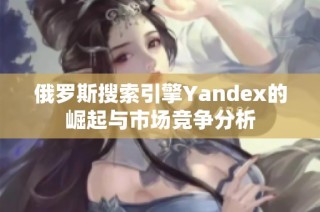 俄罗斯搜索引擎Yandex的崛起与市场竞争分析