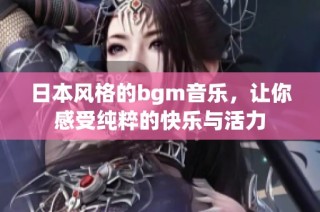 日本风格的bgm音乐，让你感受纯粹的快乐与活力