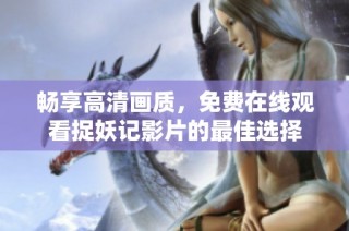 畅享高清画质，免费在线观看捉妖记影片的最佳选择