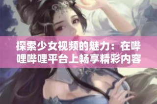 探索少女视频的魅力：在哔哩哔哩平台上畅享精彩内容！