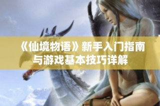 《仙境物语》新手入门指南与游戏基本技巧详解