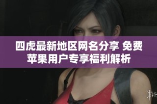 四虎最新地区网名分享 免费苹果用户专享福利解析