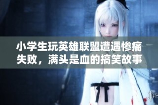 小学生玩英雄联盟遭遇惨痛失败，满头是血的搞笑故事