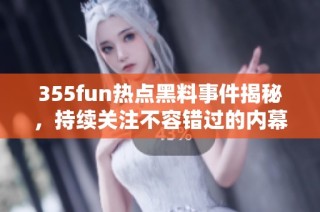 355fun热点黑料事件揭秘，持续关注不容错过的内幕动态