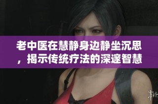 老中医在慧静身边静坐沉思，揭示传统疗法的深邃智慧