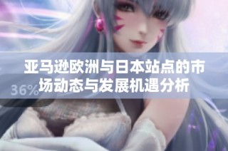 亚马逊欧洲与日本站点的市场动态与发展机遇分析