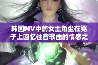 韩国MV中的女主角坐在凳子上回忆往昔歌曲的情感之旅