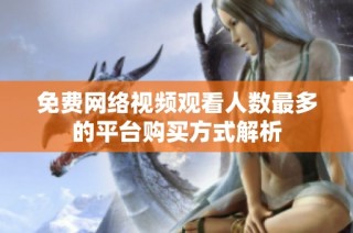 免费网络视频观看人数最多的平台购买方式解析