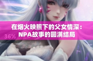 在烟火映照下的父女情深：NPA故事的圆满结局