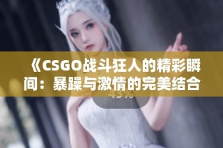 《CSGO战斗狂人的精彩瞬间：暴躁与激情的完美结合》