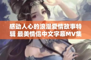 感动人心的浪漫爱情故事特辑 最美情侣中文字幕MV集锦