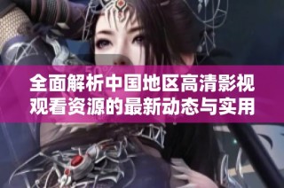 全面解析中国地区高清影视观看资源的最新动态与实用指南