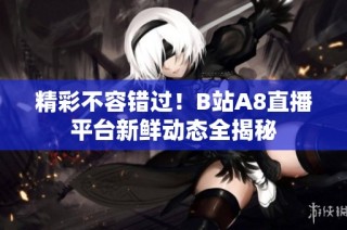 精彩不容错过！B站A8直播平台新鲜动态全揭秘
