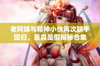 老阿姨与精神小伙再次联手回归，是真是假揭秘合集
