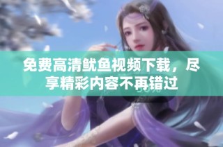 免费高清鱿鱼视频下载，尽享精彩内容不再错过