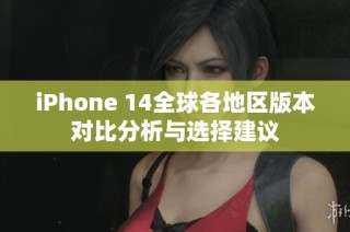 iPhone 14全球各地区版本对比分析与选择建议
