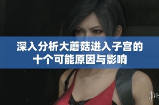 深入分析大蘑菇进入子宫的十个可能原因与影响