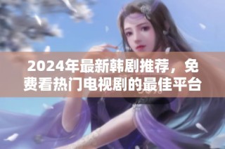 2024年最新韩剧推荐，免费看热门电视剧的最佳平台