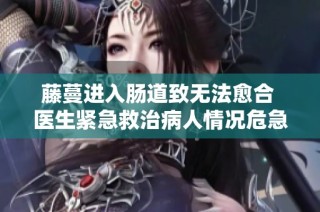 藤蔓进入肠道致无法愈合 医生紧急救治病人情况危急