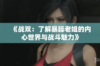 《战双：了解暴躁老姐的内心世界与战斗魅力》