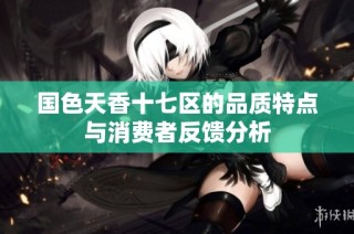 国色天香十七区的品质特点与消费者反馈分析