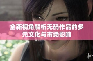 全新视角解析无码作品的多元文化与市场影响