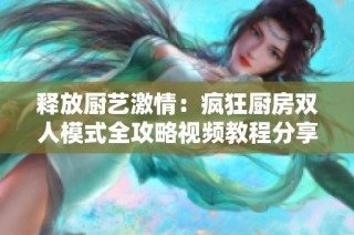 释放厨艺激情：疯狂厨房双人模式全攻略视频教程分享