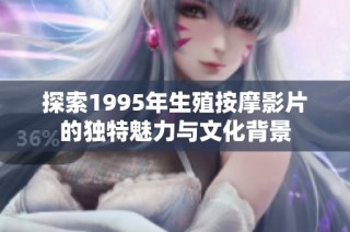 探索1995年生殖按摩影片的独特魅力与文化背景