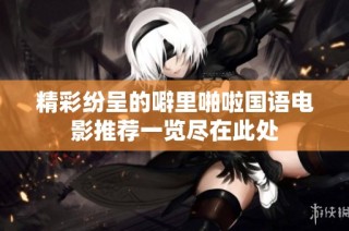 精彩纷呈的噼里啪啦国语电影推荐一览尽在此处
