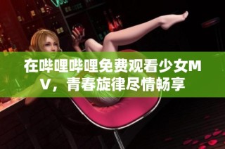 在哔哩哔哩免费观看少女MV，青春旋律尽情畅享