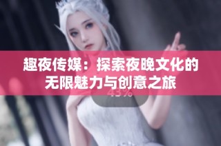 趣夜传媒：探索夜晚文化的无限魅力与创意之旅