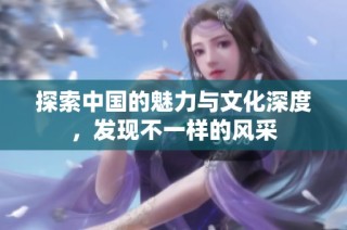探索中国的魅力与文化深度，发现不一样的风采