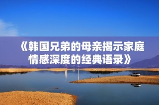 《韩国兄弟的母亲揭示家庭情感深度的经典语录》