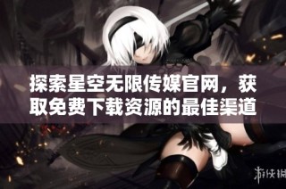 探索星空无限传媒官网，获取免费下载资源的最佳渠道