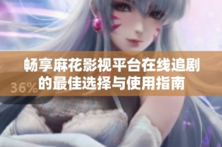 畅享麻花影视平台在线追剧的最佳选择与使用指南