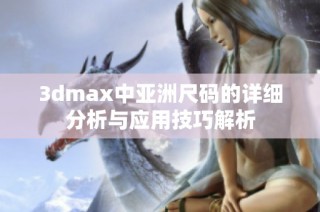 3dmax中亚洲尺码的详细分析与应用技巧解析