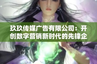 玖玖传媒广告有限公司：开创数字营销新时代的先锋企业