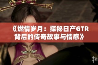 《燃情岁月：探秘日产GTR背后的传奇故事与情感》