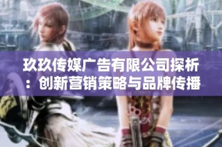 玖玖传媒广告有限公司探析：创新营销策略与品牌传播之道