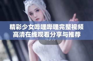 精彩少女哔哩哔哩完整视频高清在线观看分享与推荐