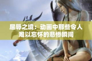 屈辱之境：动画中那些令人难以忘怀的悲惨瞬间