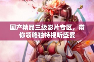 国产精品三级影片专区，带你领略独特视听盛宴