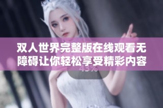 双人世界完整版在线观看无障碍让你轻松享受精彩内容
